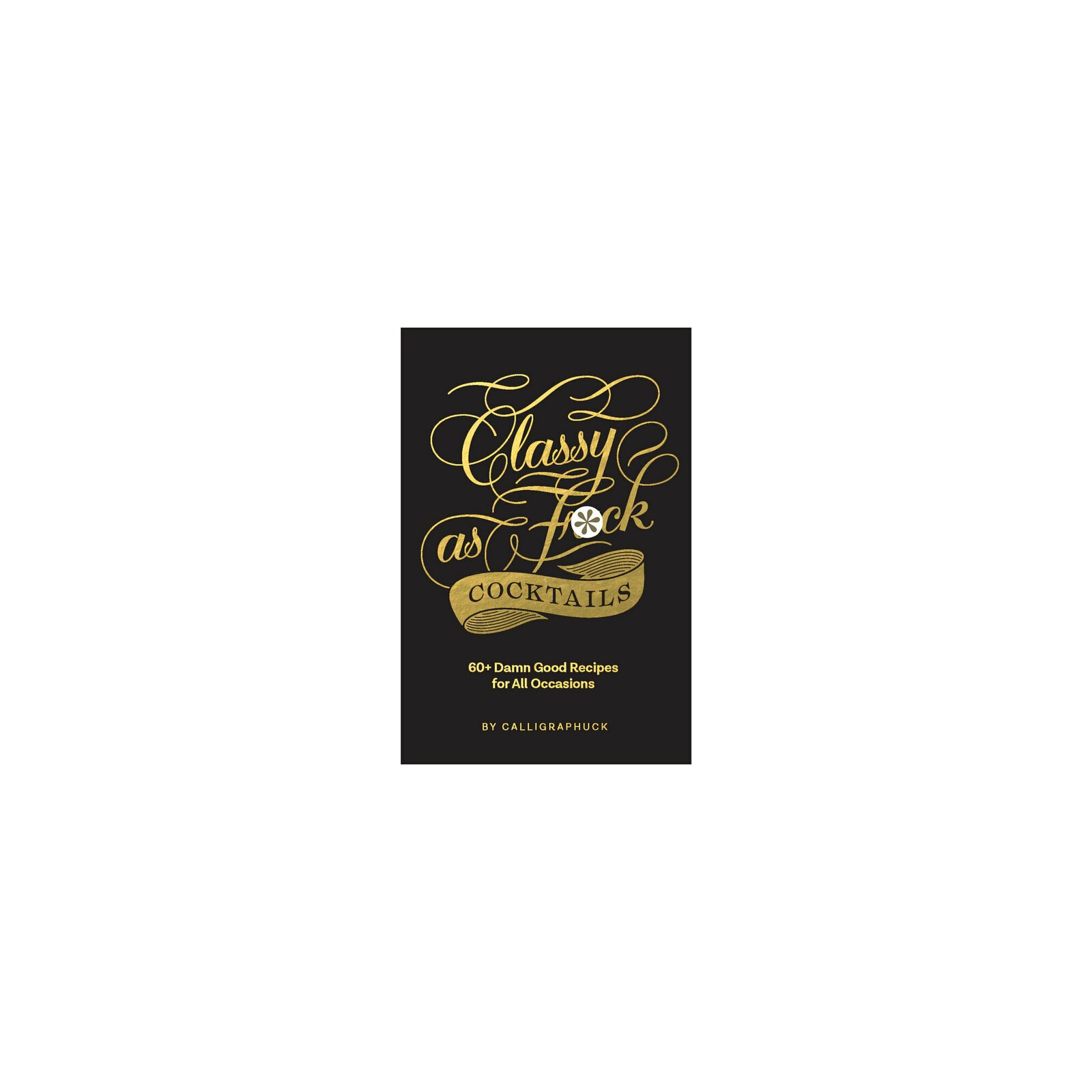 Calligraphuck Classy as Fuck Cocktails: 60+ Damn Good Recipes for All Occasions